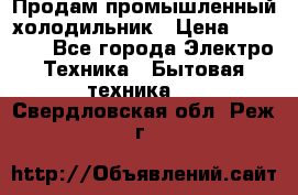 Продам промышленный холодильник › Цена ­ 40 000 - Все города Электро-Техника » Бытовая техника   . Свердловская обл.,Реж г.